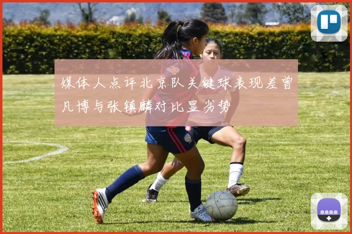 媒体人点评北京队关键球表现差曾凡博与张镇麟对比显劣势