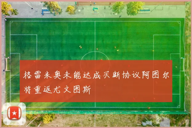 格雷米奥未能达成买断协议阿图尔将重返尤文图斯
