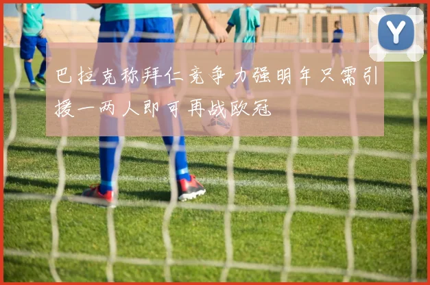 巴拉克称拜仁竞争力强明年只需引援一两人即可再战欧冠