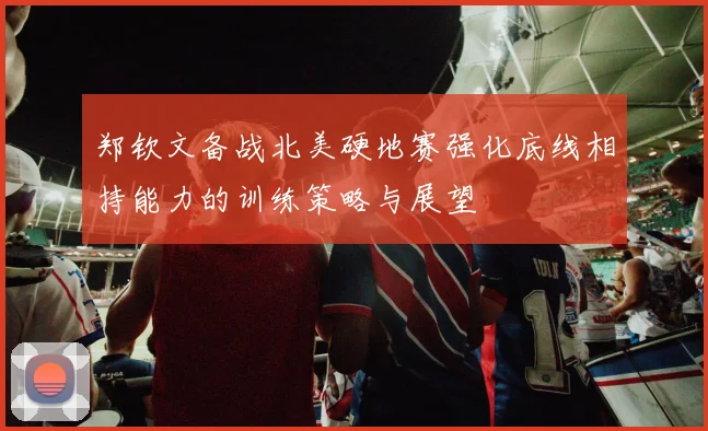 郑钦文备战北美硬地赛强化底线相持能力的训练策略与展望