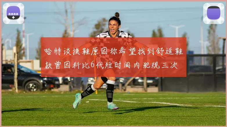 哈特谈换鞋原因称希望找到舒适鞋款曾因科比6代短时间内犯规三次