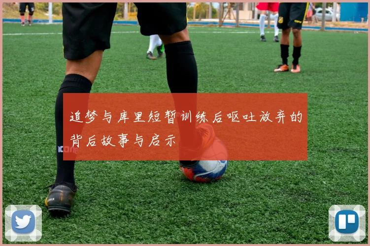追梦与库里短暂训练后呕吐放弃的背后故事与启示