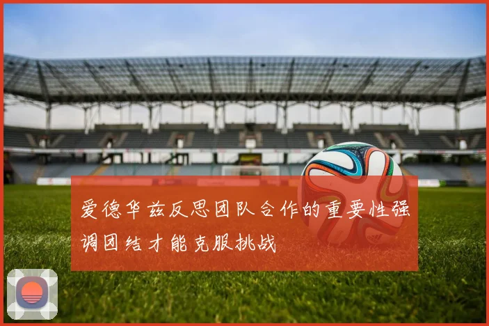 爱德华兹反思团队合作的重要性强调团结才能克服挑战