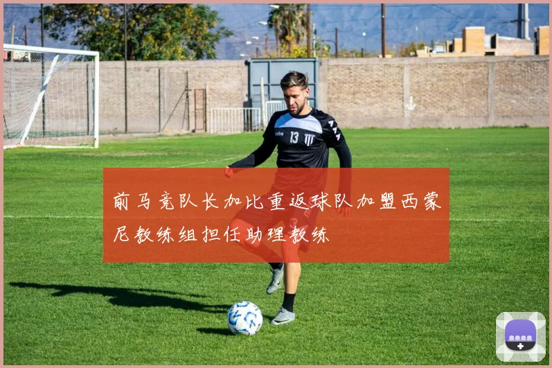 前马竞队长加比重返球队加盟西蒙尼教练组担任助理教练