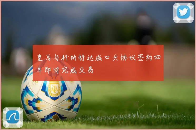 皇马与科纳特达成口头协议签约四年即将完成交易