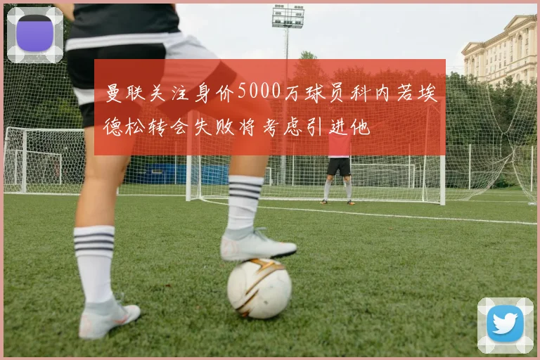 曼联关注身价5000万球员科内若埃德松转会失败将考虑引进他