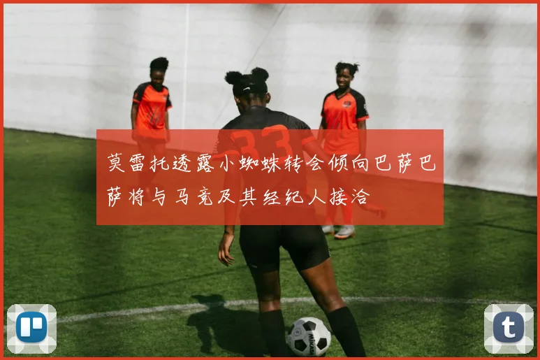 莫雷托透露小蜘蛛转会倾向巴萨巴萨将与马竞及其经纪人接洽