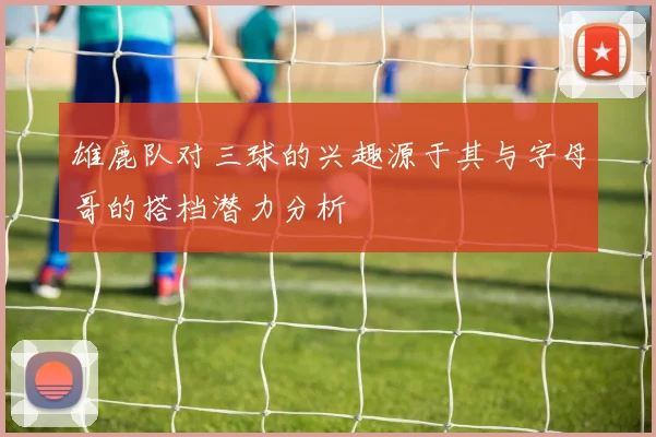雄鹿队对三球的兴趣源于其与字母哥的搭档潜力分析