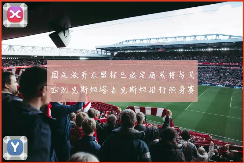 国足放弃东盟杯已成定局或将与乌兹别克斯坦塔吉克斯坦进行热身赛