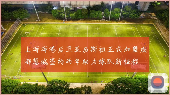 上海海港后卫亚历斯祖正式加盟成都蓉城签约两年助力球队新征程