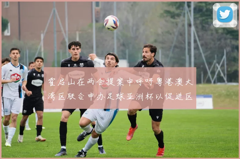 霍启山在两会提案中呼吁粤港澳大湾区联合申办足球亚洲杯以促进区域发展
