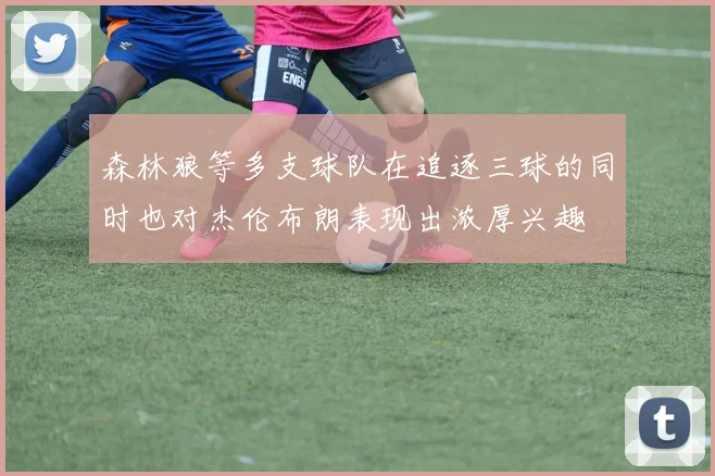 森林狼等多支球队在追逐三球的同时也对杰伦布朗表现出浓厚兴趣