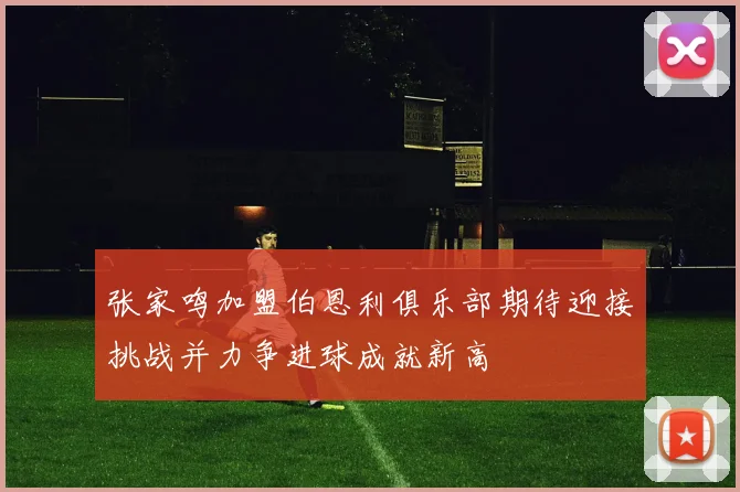 张家鸣加盟伯恩利俱乐部期待迎接挑战并力争进球成就新高