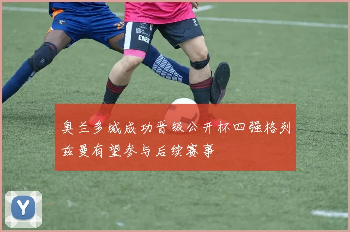 奥兰多城成功晋级公开杯四强格列兹曼有望参与后续赛事
