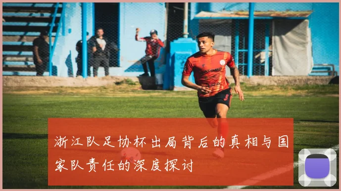 浙江队足协杯出局背后的真相与国家队责任的深度探讨