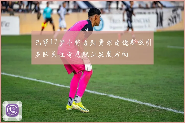 巴萨17岁小将吉列费尔南德斯吸引多队关注考虑职业发展方向