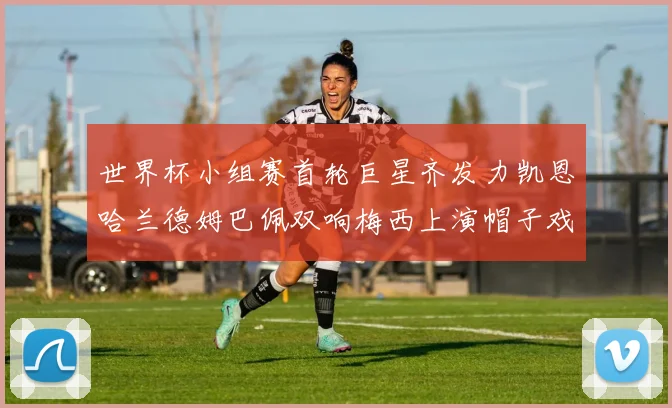 世界杯小组赛首轮巨星齐发力凯恩哈兰德姆巴佩双响梅西上演帽子戏法