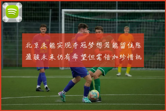 北京未能实现夺冠梦想若能留住陈盈骏未来仍有希望但需倍加珍惜机会
