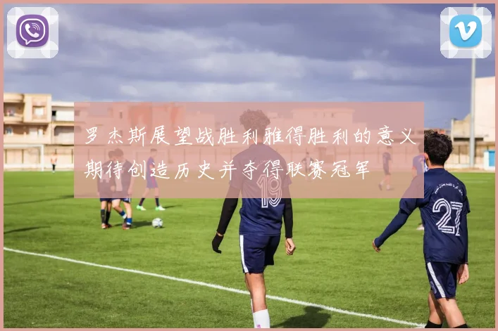 罗杰斯展望战胜利雅得胜利的意义期待创造历史并夺得联赛冠军