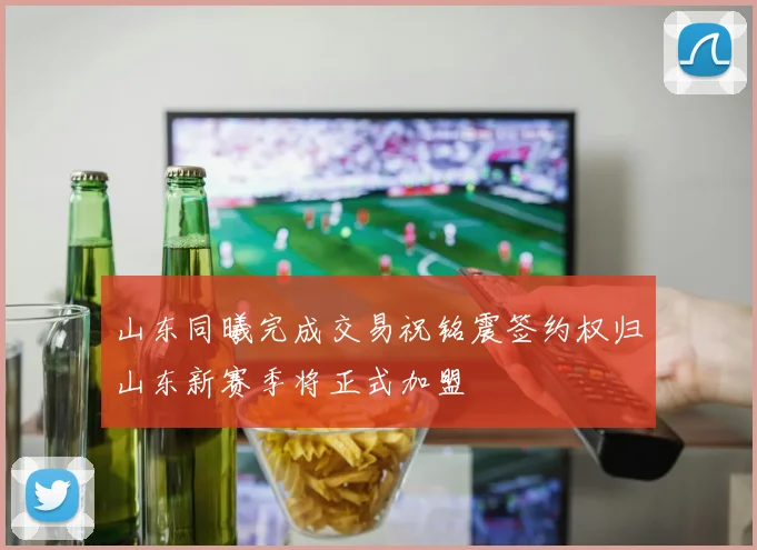 山东同曦完成交易祝铭震签约权归山东新赛季将正式加盟
