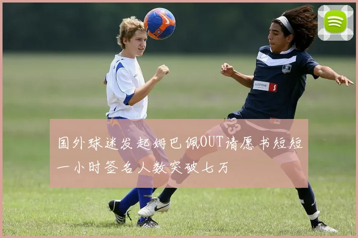 国外球迷发起姆巴佩OUT请愿书短短一小时签名人数突破七万