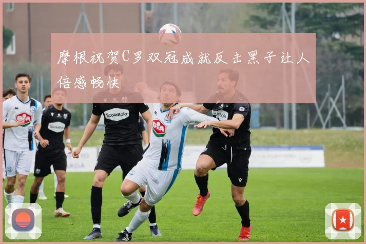 摩根祝贺C罗双冠成就反击黑子让人倍感畅快