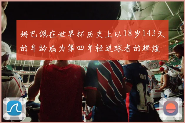 姆巴佩在世界杯历史上以18岁143天的年龄成为第四年轻进球者的辉煌时刻