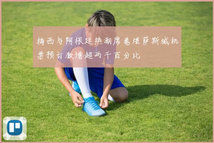 梅西与阿根廷热潮席卷堪萨斯城机票预订激增超两千百分比