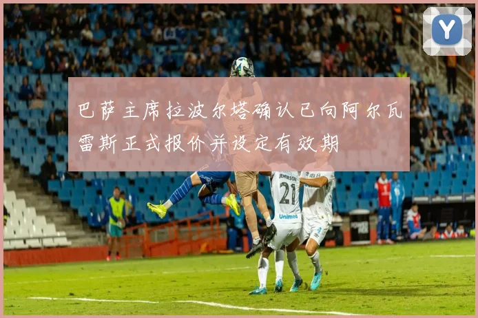 巴萨主席拉波尔塔确认已向阿尔瓦雷斯正式报价并设定有效期