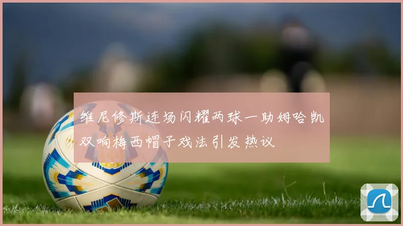 维尼修斯连场闪耀两球一助姆哈凯双响梅西帽子戏法引发热议