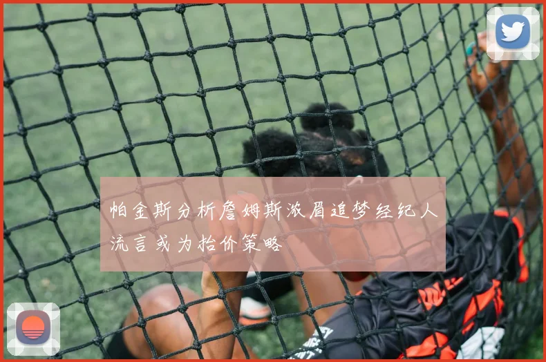帕金斯分析詹姆斯浓眉追梦经纪人流言或为抬价策略