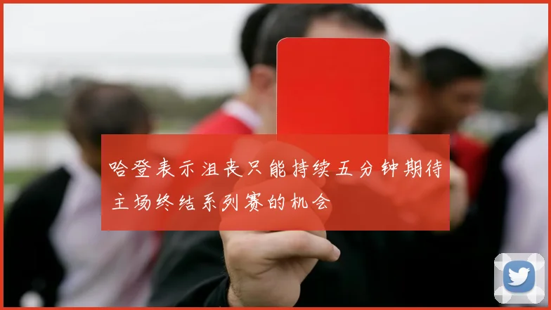 哈登表示沮丧只能持续五分钟期待主场终结系列赛的机会