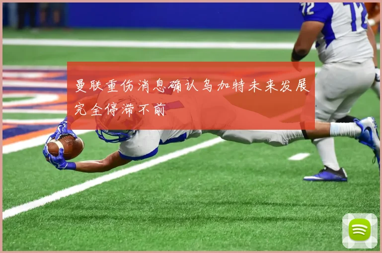 曼联重伤消息确认乌加特未来发展完全停滞不前