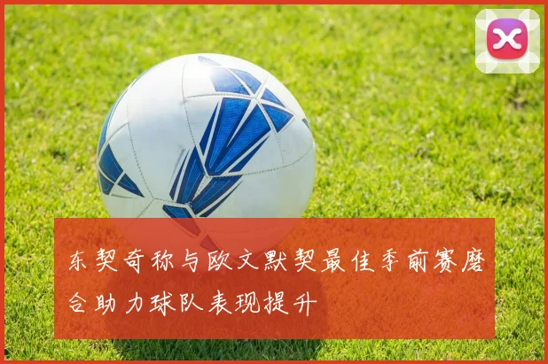 东契奇称与欧文默契最佳季前赛磨合助力球队表现提升