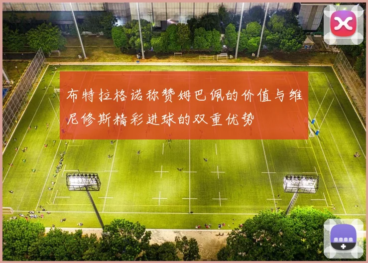 布特拉格诺称赞姆巴佩的价值与维尼修斯精彩进球的双重优势