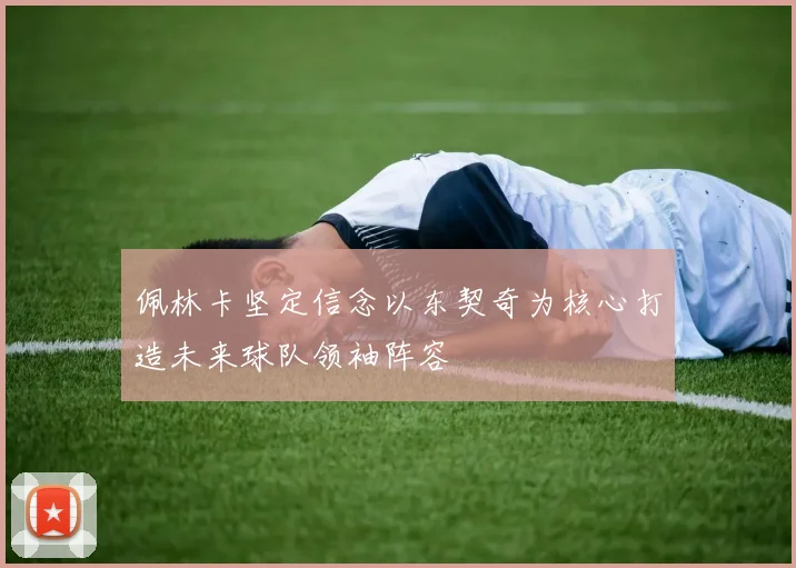 佩林卡坚定信念以东契奇为核心打造未来球队领袖阵容