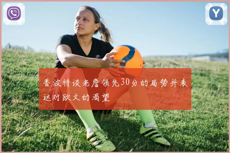 香波特谈老詹领先30分的局势并表达对欧文的渴望