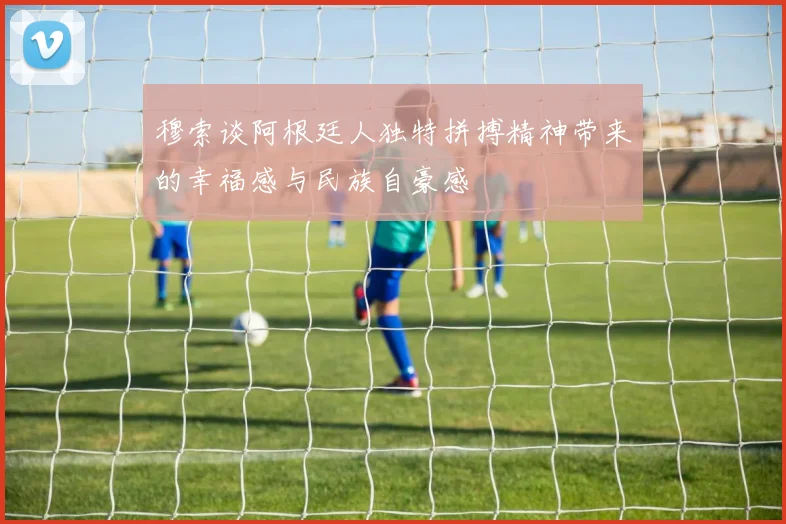 穆索谈阿根廷人独特拼搏精神带来的幸福感与民族自豪感