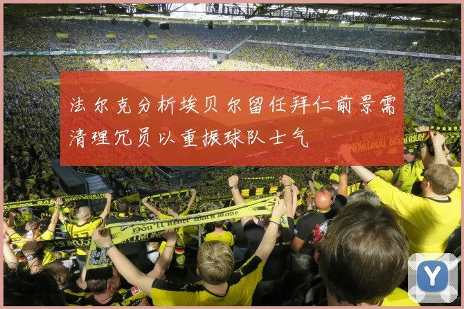 法尔克分析埃贝尔留任拜仁前景需清理冗员以重振球队士气