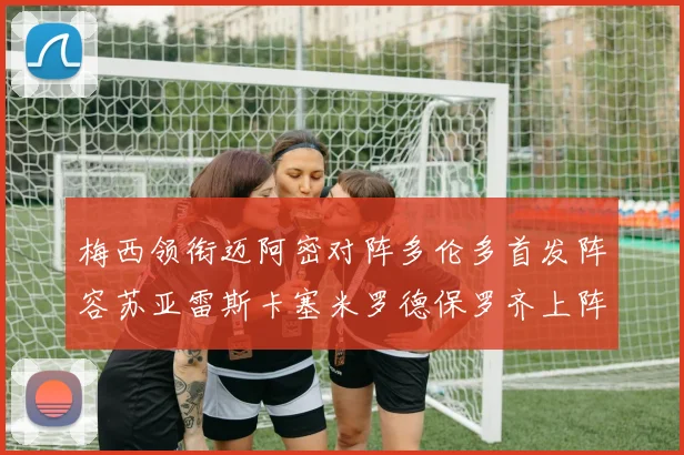 梅西领衔迈阿密对阵多伦多首发阵容苏亚雷斯卡塞米罗德保罗齐上阵