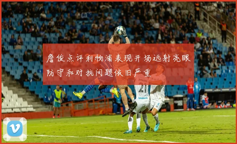 詹俊点评利物浦表现开场远射亮眼防守和对抗问题依旧严重