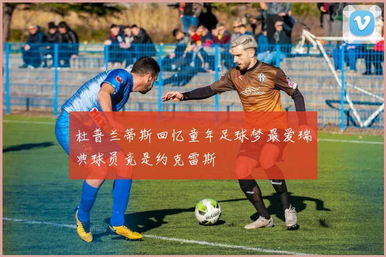 杜普兰蒂斯回忆童年足球梦最爱瑞典球员竟是约克雷斯
