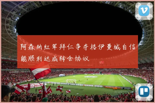 阿森纳红军拜仁争夺格伊曼城自信能顺利达成转会协议