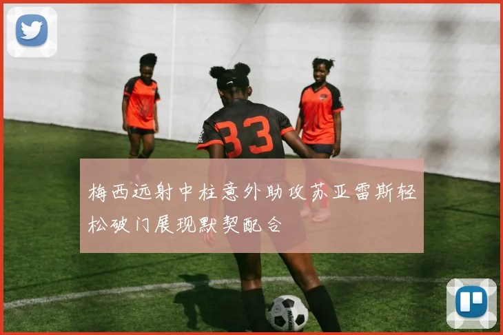 梅西远射中柱意外助攻苏亚雷斯轻松破门展现默契配合