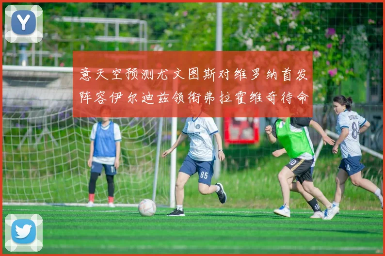 意天空预测尤文图斯对维罗纳首发阵容伊尔迪兹领衔弗拉霍维奇待命