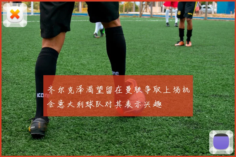 齐尔克泽渴望留在曼联争取上场机会意大利球队对其表示兴趣