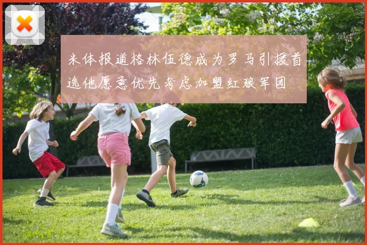米体报道格林伍德成为罗马引援首选他愿意优先考虑加盟红狼军团