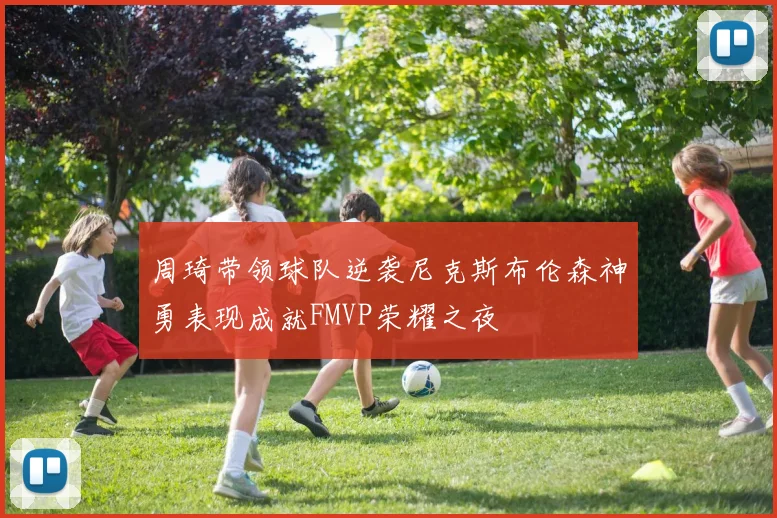 周琦带领球队逆袭尼克斯布伦森神勇表现成就FMVP荣耀之夜