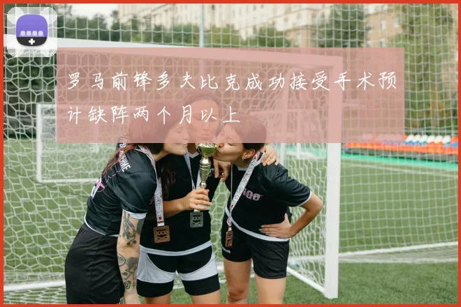 罗马前锋多夫比克成功接受手术预计缺阵两个月以上