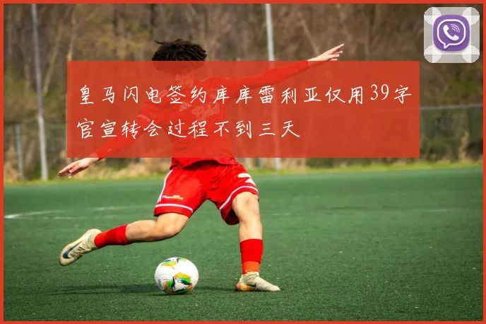 皇马闪电签约库库雷利亚仅用39字官宣转会过程不到三天